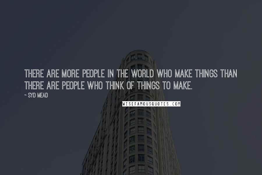 Syd Mead Quotes: There are more people in the world who make things than there are people who think of things to make.