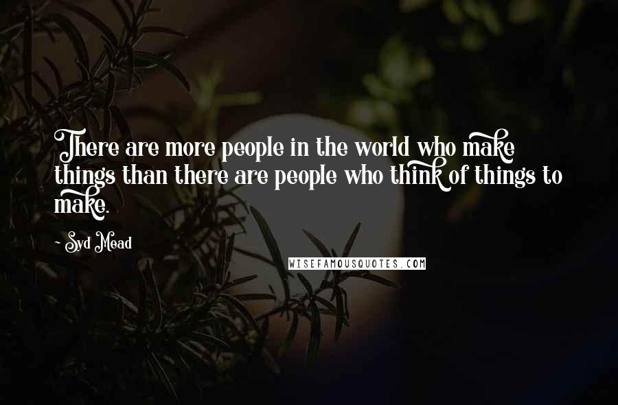 Syd Mead Quotes: There are more people in the world who make things than there are people who think of things to make.