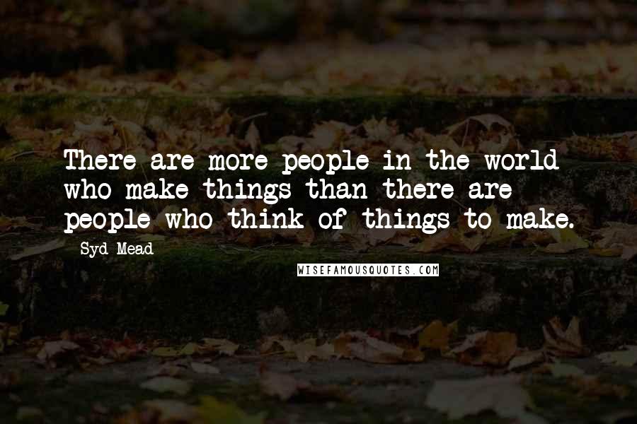 Syd Mead Quotes: There are more people in the world who make things than there are people who think of things to make.