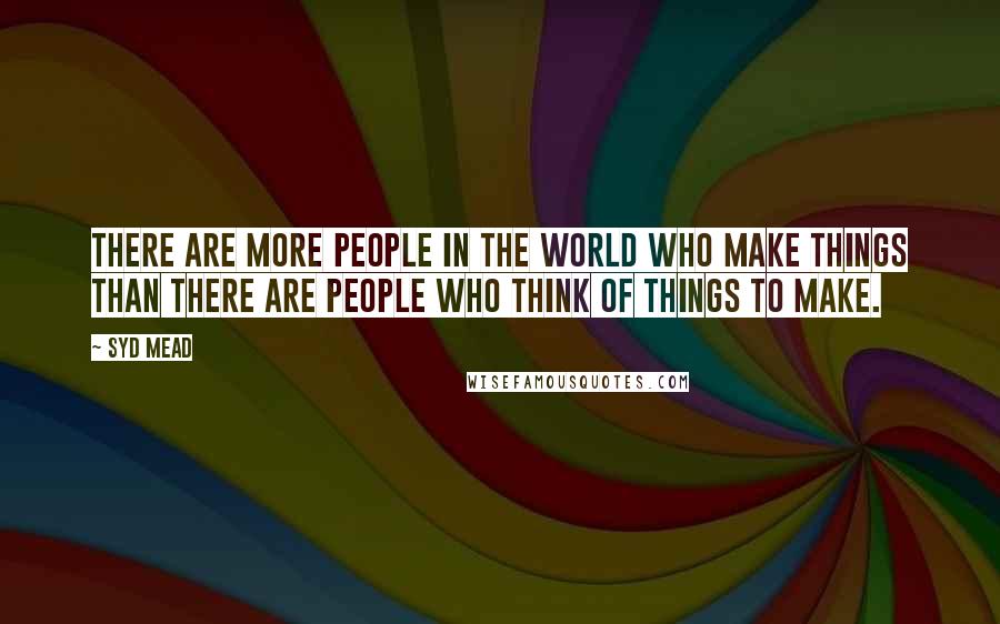 Syd Mead Quotes: There are more people in the world who make things than there are people who think of things to make.