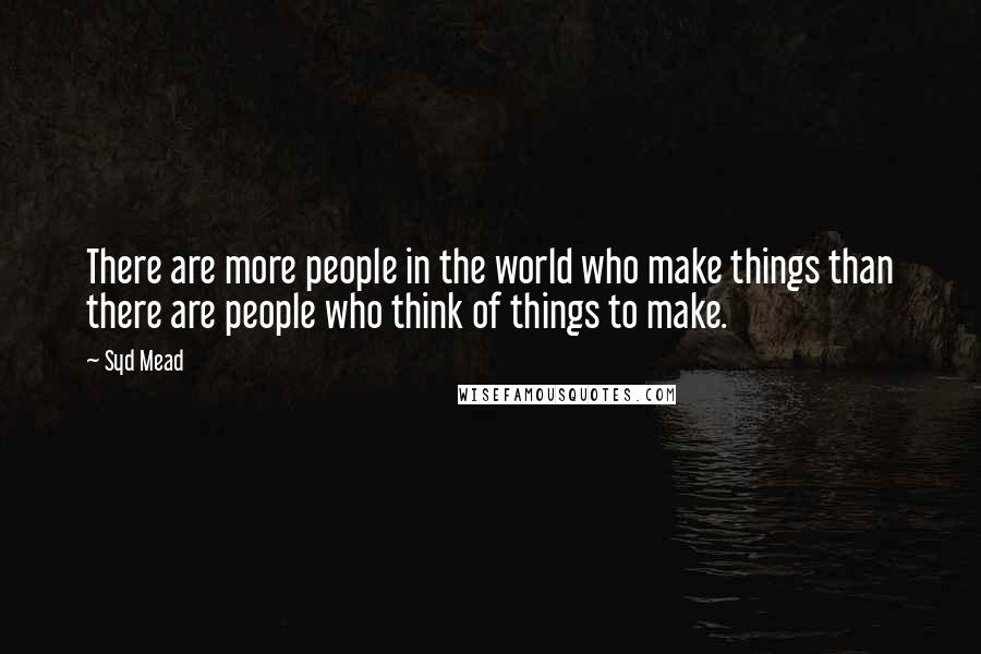 Syd Mead Quotes: There are more people in the world who make things than there are people who think of things to make.