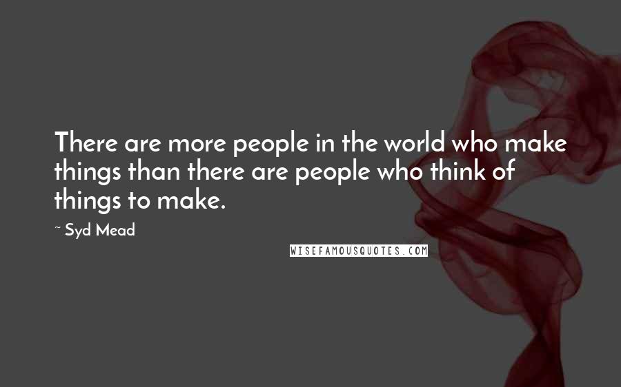 Syd Mead Quotes: There are more people in the world who make things than there are people who think of things to make.