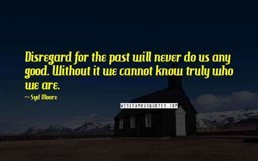 Syd Moore Quotes: Disregard for the past will never do us any good. Without it we cannot know truly who we are.