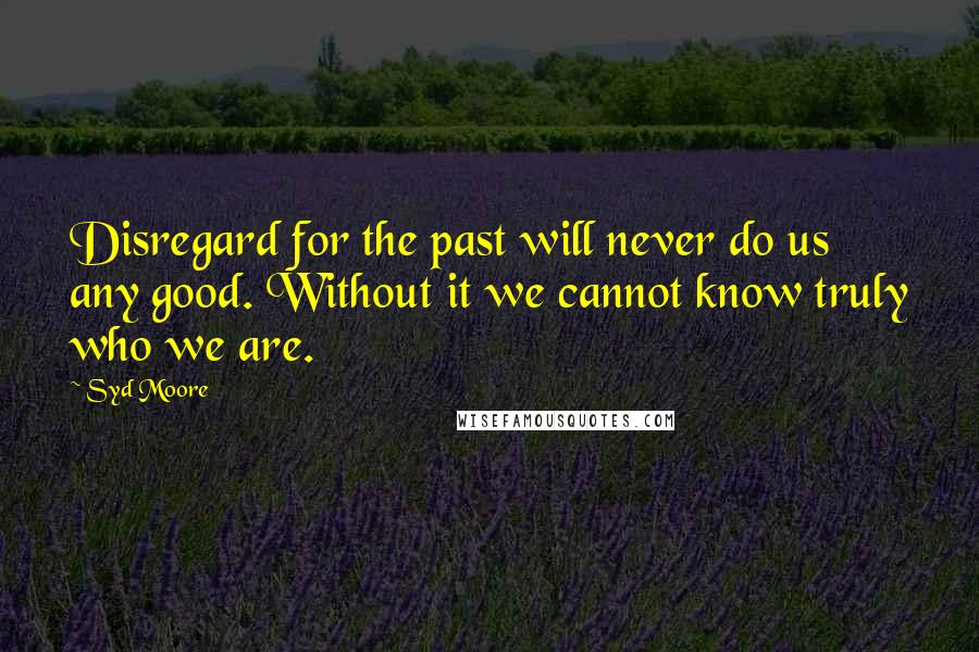 Syd Moore Quotes: Disregard for the past will never do us any good. Without it we cannot know truly who we are.