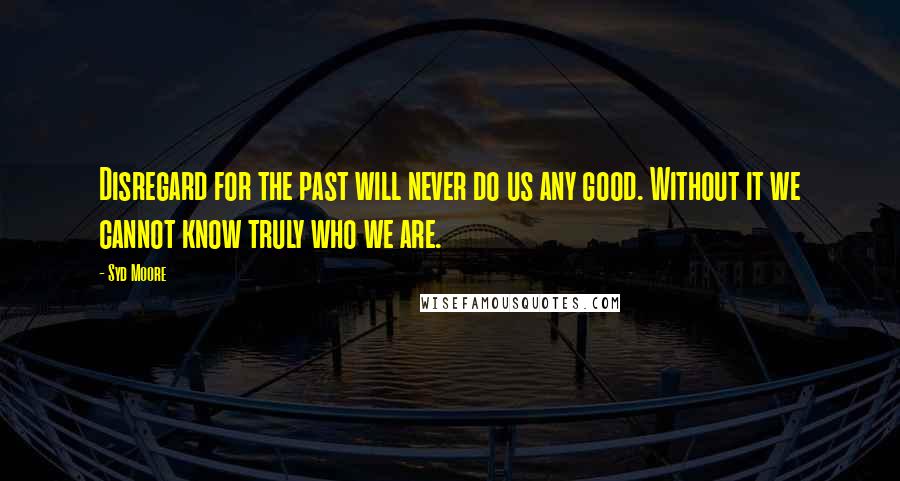 Syd Moore Quotes: Disregard for the past will never do us any good. Without it we cannot know truly who we are.