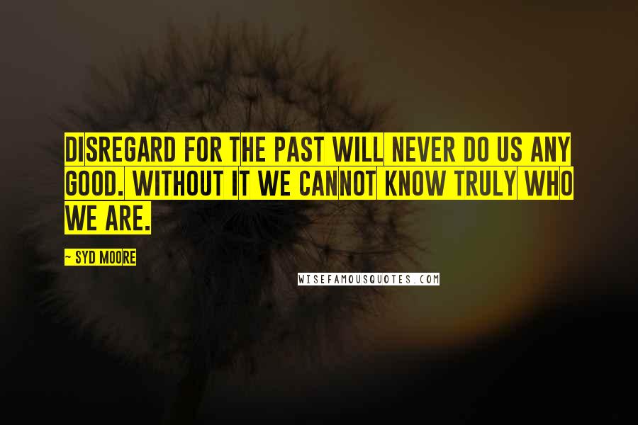 Syd Moore Quotes: Disregard for the past will never do us any good. Without it we cannot know truly who we are.