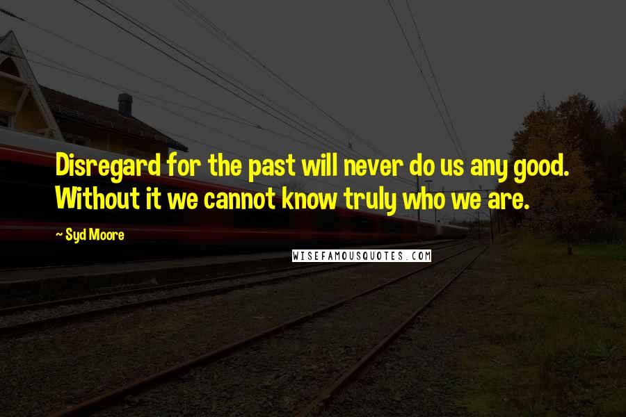 Syd Moore Quotes: Disregard for the past will never do us any good. Without it we cannot know truly who we are.