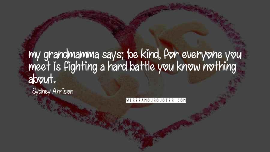 Sydney Arrison Quotes: my grandmamma says; 'be kind, for everyone you meet is fighting a hard battle you know nothing about.