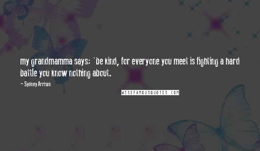 Sydney Arrison Quotes: my grandmamma says; 'be kind, for everyone you meet is fighting a hard battle you know nothing about.