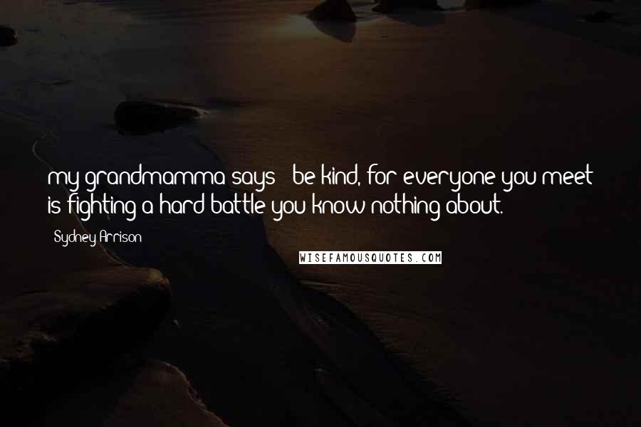 Sydney Arrison Quotes: my grandmamma says; 'be kind, for everyone you meet is fighting a hard battle you know nothing about.