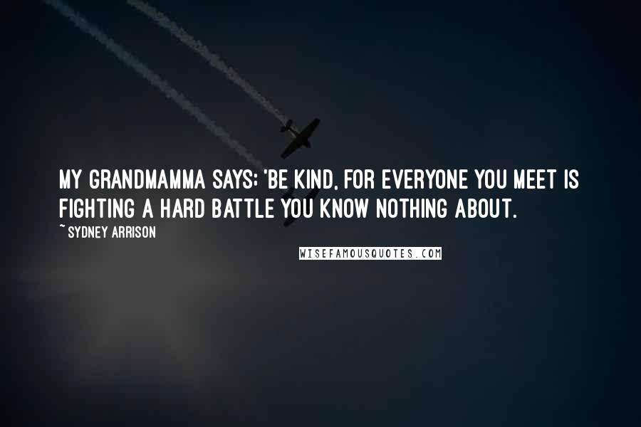 Sydney Arrison Quotes: my grandmamma says; 'be kind, for everyone you meet is fighting a hard battle you know nothing about.