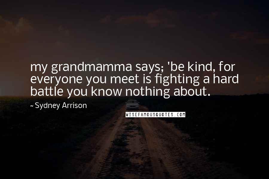 Sydney Arrison Quotes: my grandmamma says; 'be kind, for everyone you meet is fighting a hard battle you know nothing about.