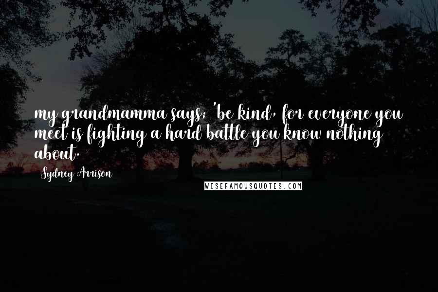 Sydney Arrison Quotes: my grandmamma says; 'be kind, for everyone you meet is fighting a hard battle you know nothing about.