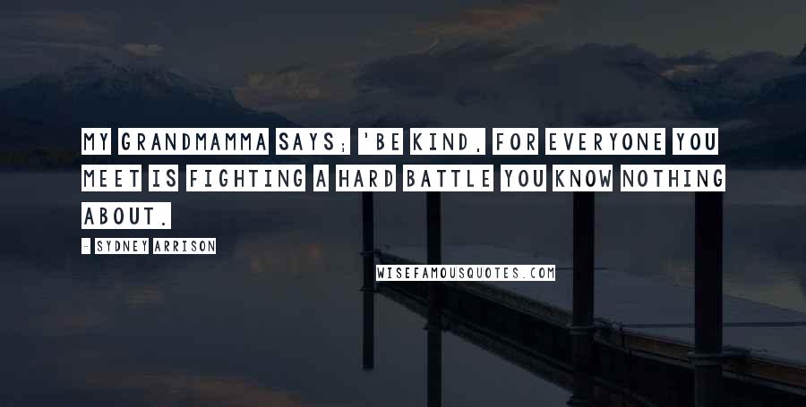 Sydney Arrison Quotes: my grandmamma says; 'be kind, for everyone you meet is fighting a hard battle you know nothing about.