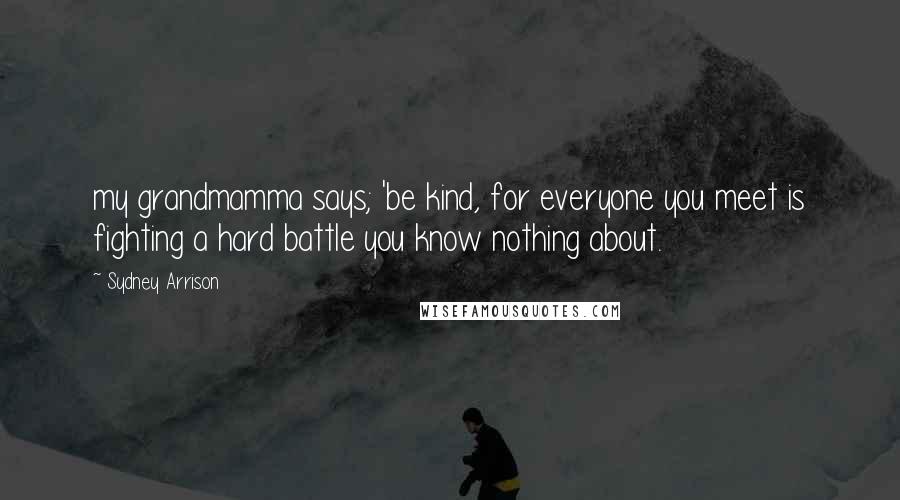 Sydney Arrison Quotes: my grandmamma says; 'be kind, for everyone you meet is fighting a hard battle you know nothing about.