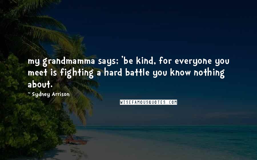 Sydney Arrison Quotes: my grandmamma says; 'be kind, for everyone you meet is fighting a hard battle you know nothing about.