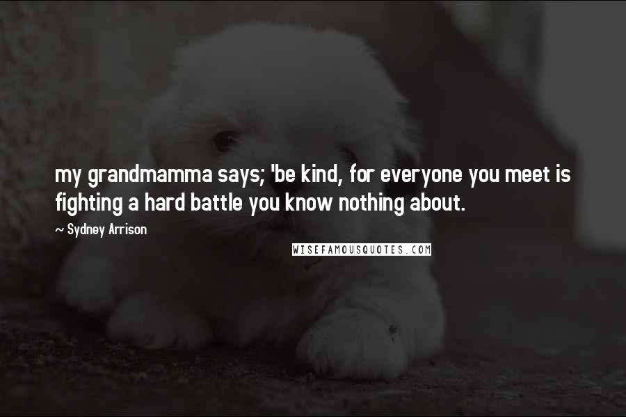 Sydney Arrison Quotes: my grandmamma says; 'be kind, for everyone you meet is fighting a hard battle you know nothing about.