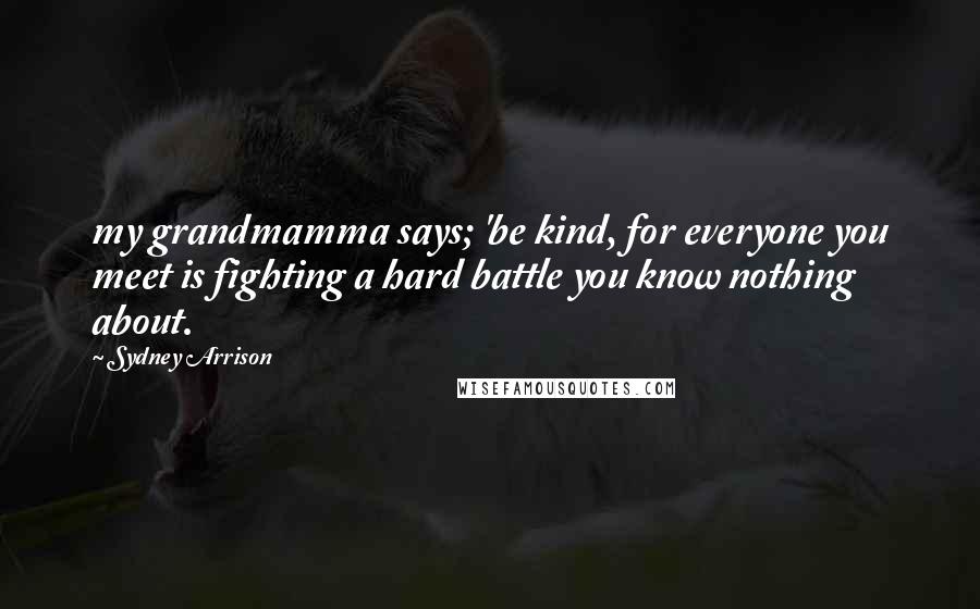 Sydney Arrison Quotes: my grandmamma says; 'be kind, for everyone you meet is fighting a hard battle you know nothing about.