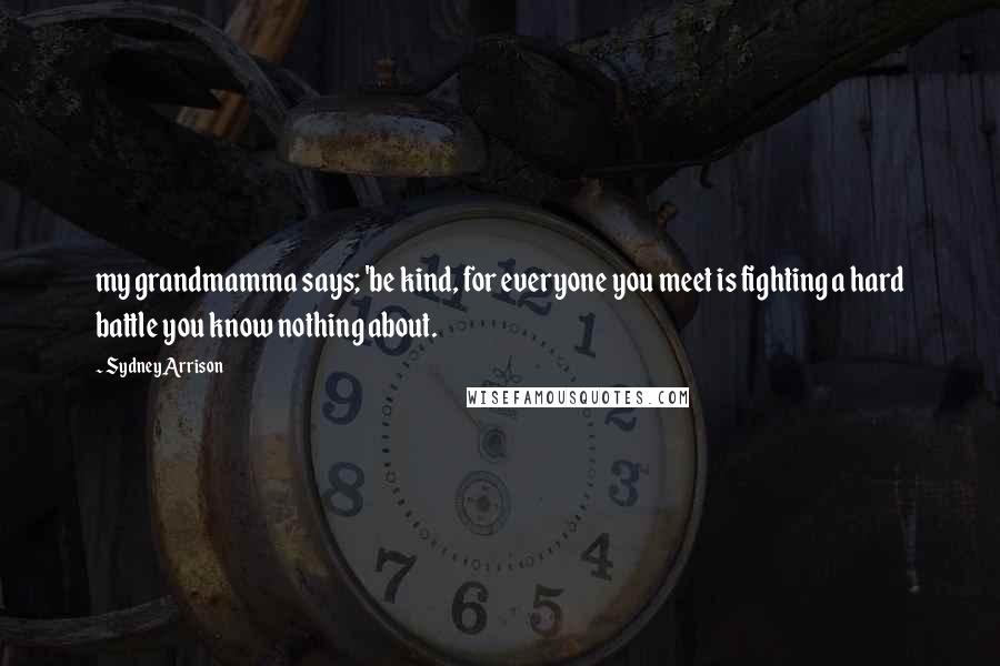 Sydney Arrison Quotes: my grandmamma says; 'be kind, for everyone you meet is fighting a hard battle you know nothing about.