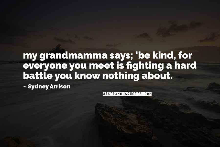 Sydney Arrison Quotes: my grandmamma says; 'be kind, for everyone you meet is fighting a hard battle you know nothing about.