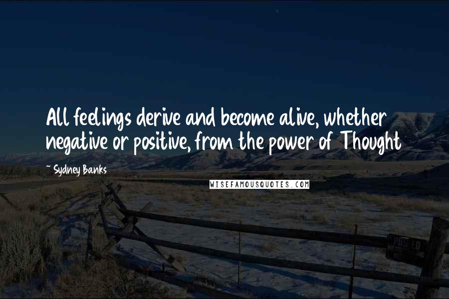 Sydney Banks Quotes: All feelings derive and become alive, whether negative or positive, from the power of Thought
