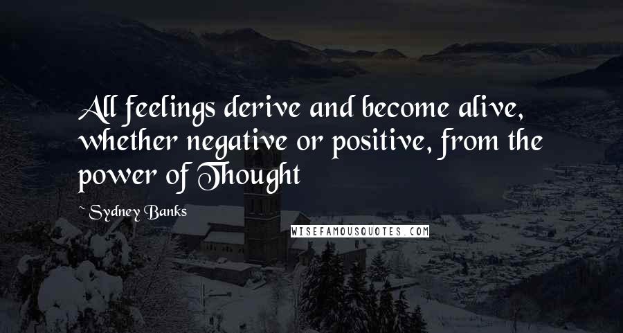 Sydney Banks Quotes: All feelings derive and become alive, whether negative or positive, from the power of Thought