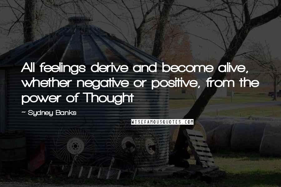 Sydney Banks Quotes: All feelings derive and become alive, whether negative or positive, from the power of Thought