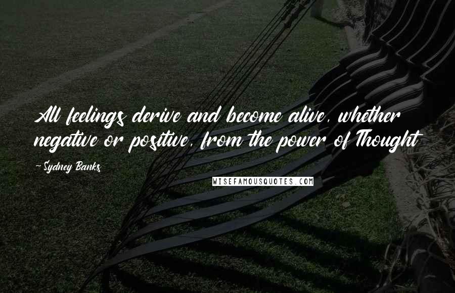 Sydney Banks Quotes: All feelings derive and become alive, whether negative or positive, from the power of Thought