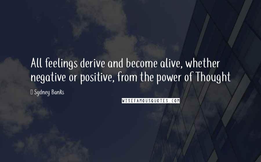 Sydney Banks Quotes: All feelings derive and become alive, whether negative or positive, from the power of Thought