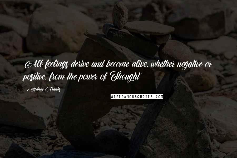 Sydney Banks Quotes: All feelings derive and become alive, whether negative or positive, from the power of Thought