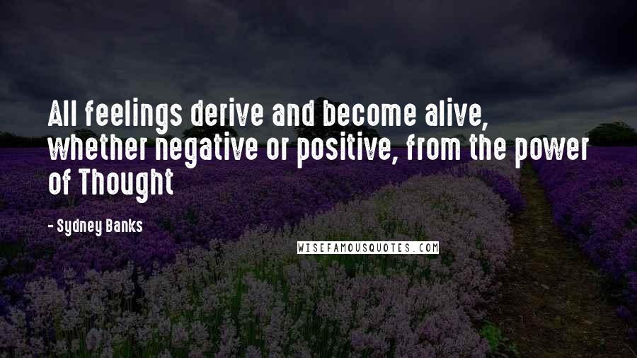 Sydney Banks Quotes: All feelings derive and become alive, whether negative or positive, from the power of Thought