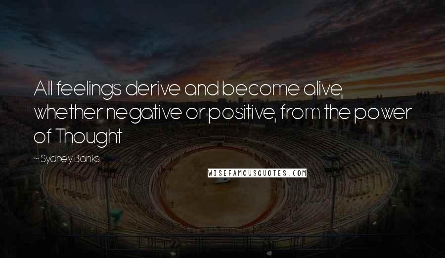Sydney Banks Quotes: All feelings derive and become alive, whether negative or positive, from the power of Thought