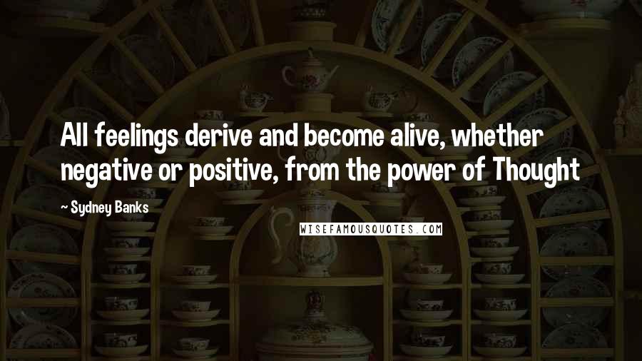Sydney Banks Quotes: All feelings derive and become alive, whether negative or positive, from the power of Thought