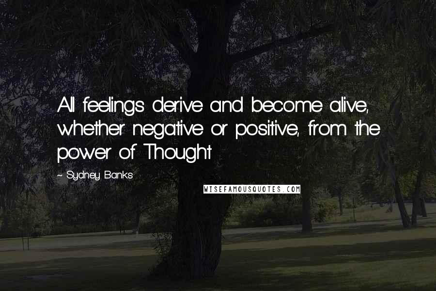 Sydney Banks Quotes: All feelings derive and become alive, whether negative or positive, from the power of Thought