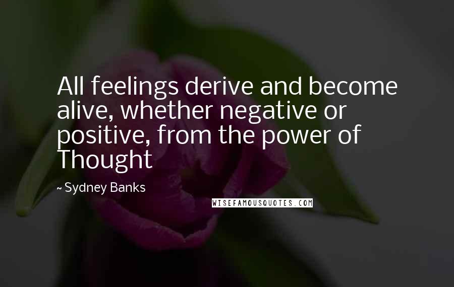 Sydney Banks Quotes: All feelings derive and become alive, whether negative or positive, from the power of Thought