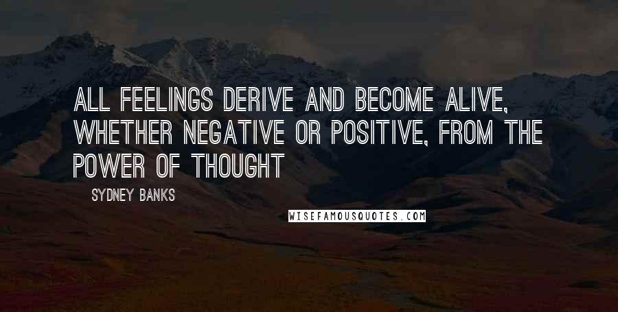 Sydney Banks Quotes: All feelings derive and become alive, whether negative or positive, from the power of Thought