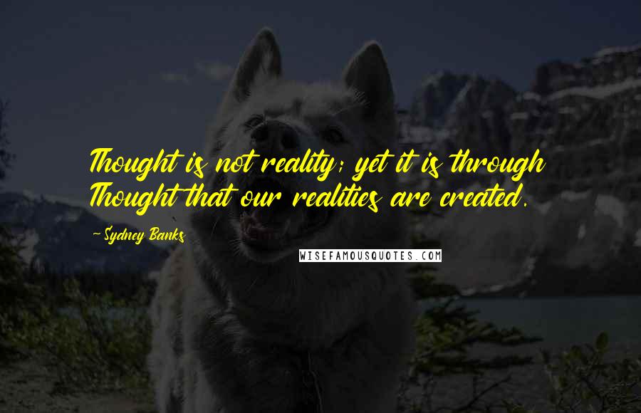 Sydney Banks Quotes: Thought is not reality; yet it is through Thought that our realities are created.