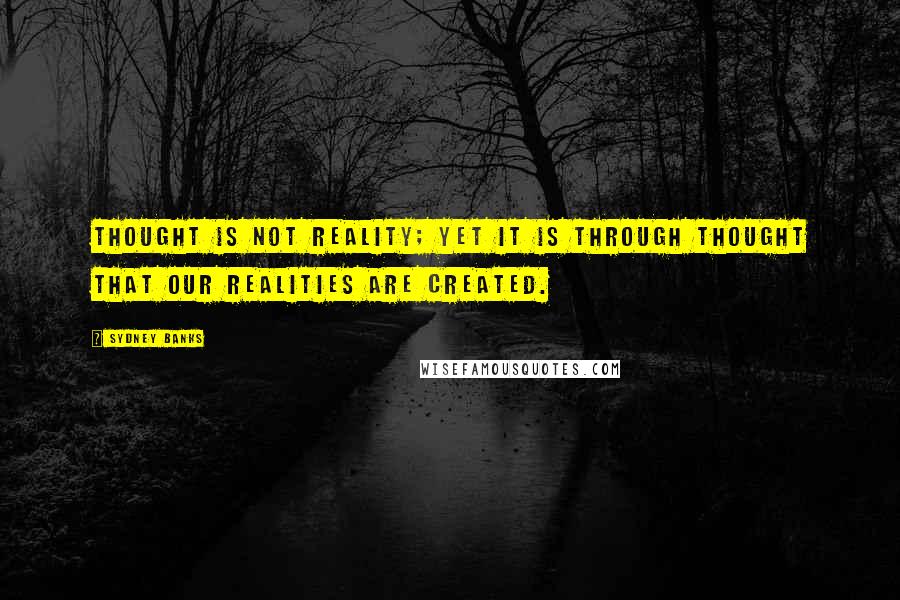 Sydney Banks Quotes: Thought is not reality; yet it is through Thought that our realities are created.