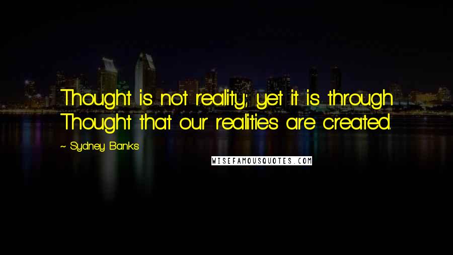 Sydney Banks Quotes: Thought is not reality; yet it is through Thought that our realities are created.