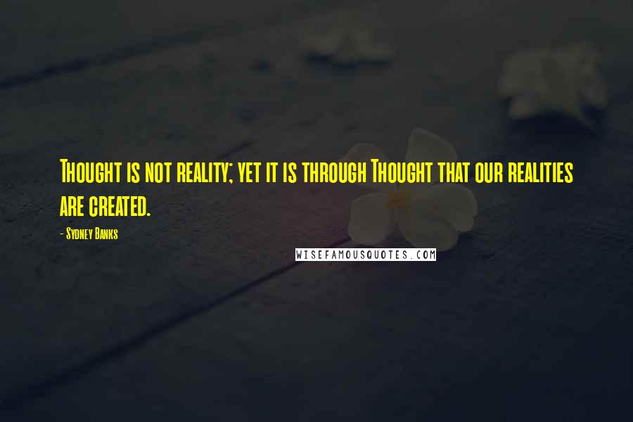Sydney Banks Quotes: Thought is not reality; yet it is through Thought that our realities are created.