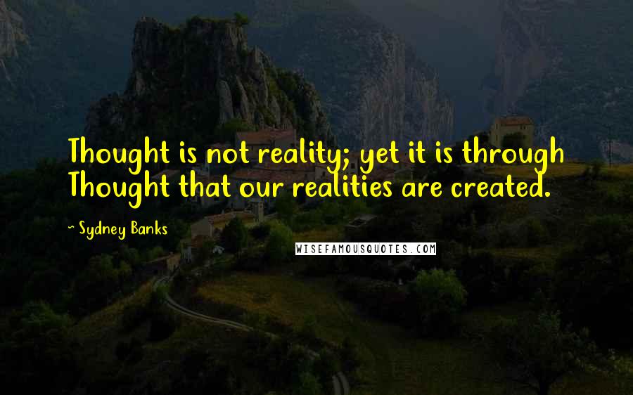 Sydney Banks Quotes: Thought is not reality; yet it is through Thought that our realities are created.