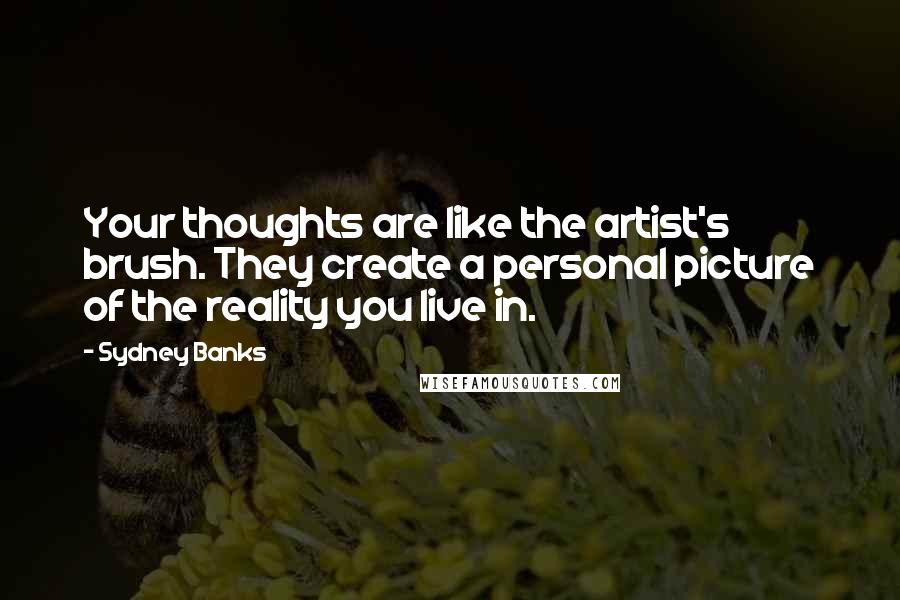 Sydney Banks Quotes: Your thoughts are like the artist's brush. They create a personal picture of the reality you live in.