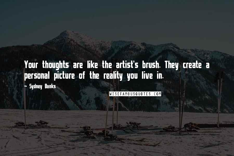 Sydney Banks Quotes: Your thoughts are like the artist's brush. They create a personal picture of the reality you live in.