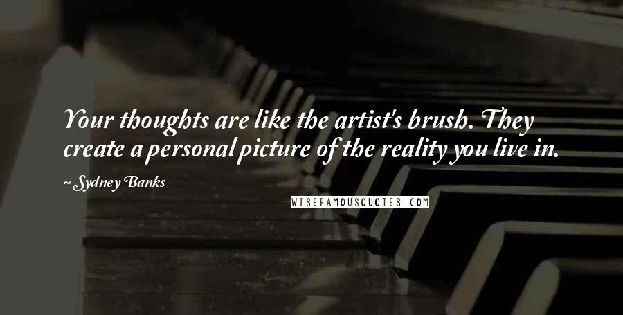 Sydney Banks Quotes: Your thoughts are like the artist's brush. They create a personal picture of the reality you live in.