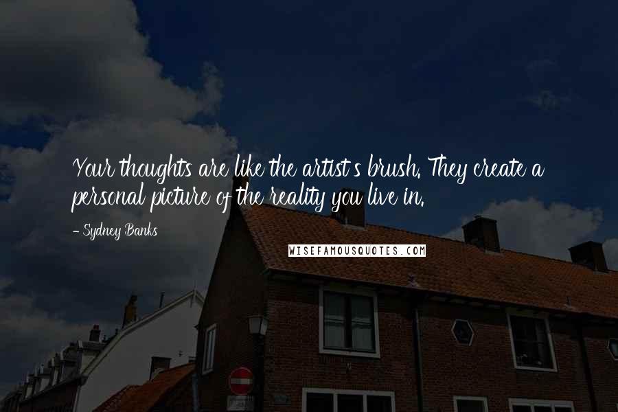 Sydney Banks Quotes: Your thoughts are like the artist's brush. They create a personal picture of the reality you live in.