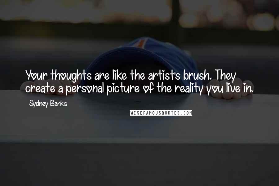 Sydney Banks Quotes: Your thoughts are like the artist's brush. They create a personal picture of the reality you live in.