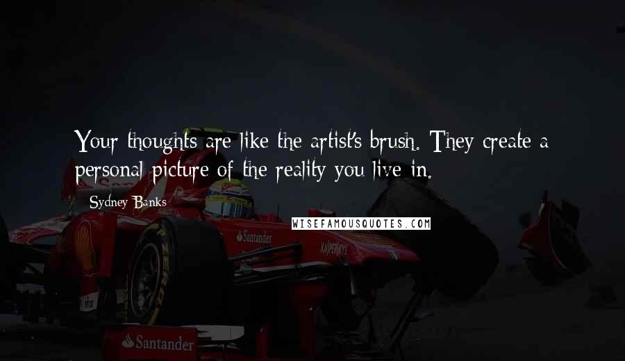 Sydney Banks Quotes: Your thoughts are like the artist's brush. They create a personal picture of the reality you live in.