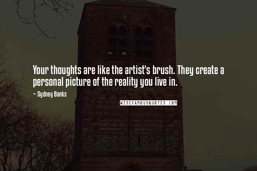 Sydney Banks Quotes: Your thoughts are like the artist's brush. They create a personal picture of the reality you live in.