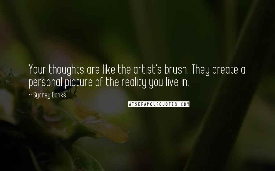 Sydney Banks Quotes: Your thoughts are like the artist's brush. They create a personal picture of the reality you live in.