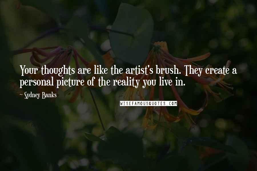 Sydney Banks Quotes: Your thoughts are like the artist's brush. They create a personal picture of the reality you live in.